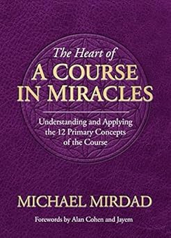 Heart of a Course in Miracles: Understanding & Applying The 12 Primary Concepts Of The Course by Michael Mirdad