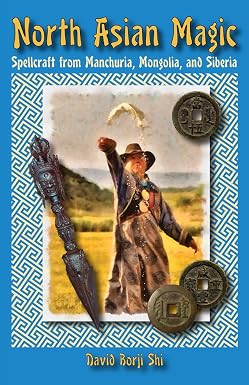 North Asian Magic: Spellcraft from Manchuria, Mongolia, and Siberia by David Borji Shi