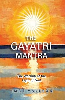 Gayatri Mantra: The Worship of the Light of God: The Worship of the Light of God by Imre Vallyon