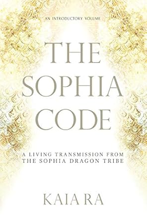 Sophia Code: A Living Transmission from The Sophia Dragon Tribe by Kaia Ra