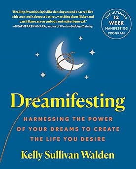 Dreamifesting: Harnessing the Power of Your Dreams to Create the Life You Desire by Kelly Sullivan Walden