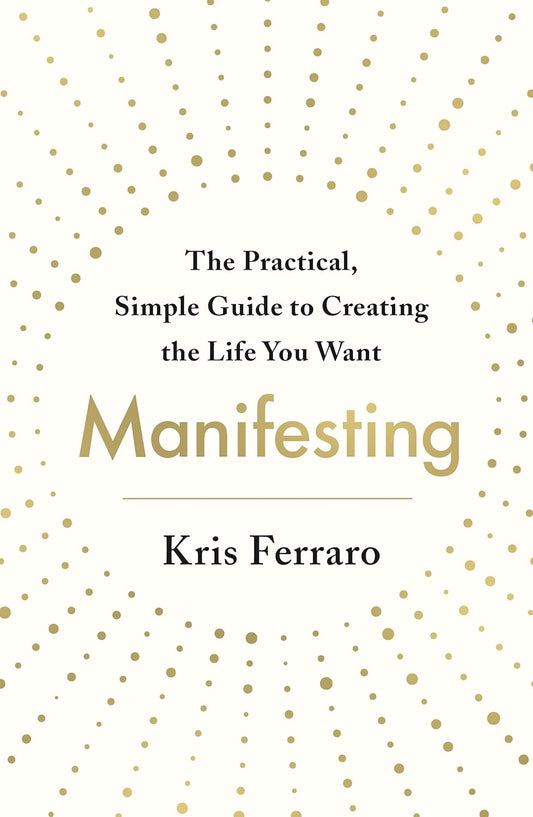 Manifesting: The Practical, Simple Guide to Creating the Life You Want by Kris Ferraro
