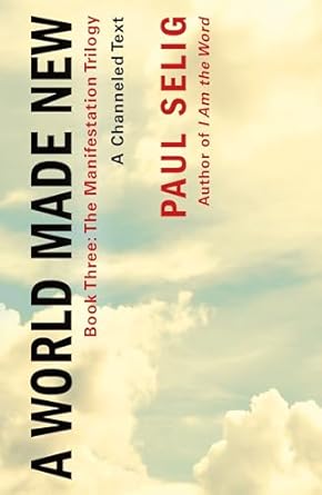 A World Made New: A Channeled Text: Book Three of the Manifestation Trilogy by Paul Selig