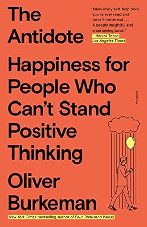 The Antidote: Happiness for People Who Can't Stand Positive Thinking by Oliver Burkeman