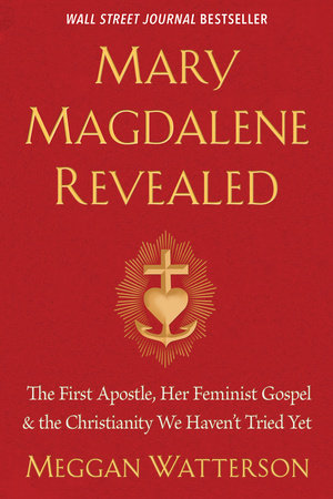 Mary Magdalene Revealed: The First Apostle, Her Feminist Gospel & the Christianity We Haven't Tried Yet by Meggan Watterson