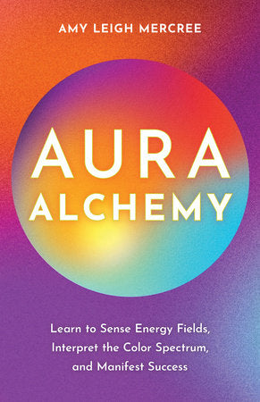 Aura Alchemy: Learn to Sense Energy Fields, Interpret the Color Spectrum, and Manifest Success - Amy Leigh Mercree