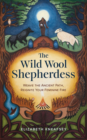 The Wild Wool Shepherdess: Weave the Ancient Path, Reignite Your Feminine Fire by Elizabeth Kneafsey
