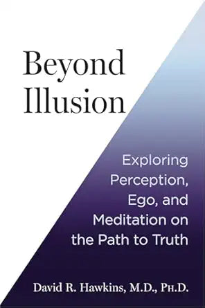 Beyond Illusion: Exploring Perception, Ego, and Meditation on the Path to Truth By David R. Hawkins