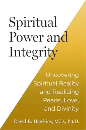 Spiritual Power and Integrity: Uncovering Spiritual Reality and Realizing Peace, Love, and Divinity by David R. Hawkins