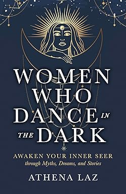 Women Who Dance in the Dark: Awaken Your Inner Seer Through Myths, Dreams, and Stories by Athena Laz