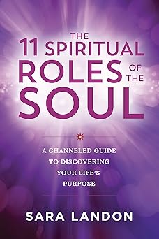 11 Spiritual Roles of the Soul: A Channeled Guide to Discovering Your Lifes Purpose by Sara Landon