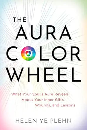 Aura Color Wheel: What Your Souls Aura Reveals About Your Inner Gifts, Wounds, and Lessons by Helen Ye Plehn