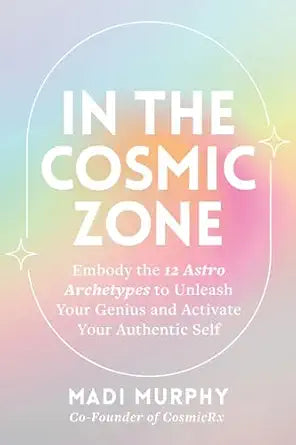 In the Cosmic Zone: Embody the 12 Astro Archetypes to Unleash Your Genius and Activate Your Authentic Self by Madi Murphy
