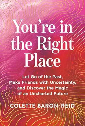 You're in the Right Place: Let Go of the Past, Make Friends with Uncertainty, and Discover the Magic of an Uncharted Future by Colette Baron-Reid