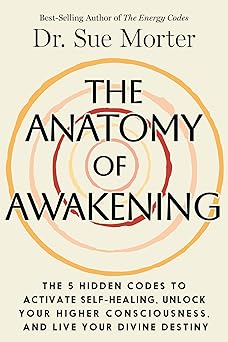 Anatomy of Awakening: The 5 Hidden Codes to Activate Self-Healing, Unlock Your Higher Consciousness, and Live Your Divine Destiny by Dr. Sue Morter