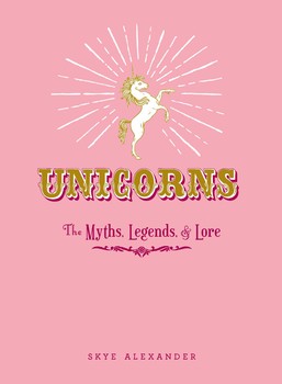 Unicorns The Myths, Legends, & Lore by Skye Alexander