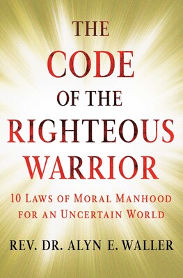 Code of the Righteous Warrior: 10 Laws of Moral Manhood for an Uncertain World by Alyn E. Waller