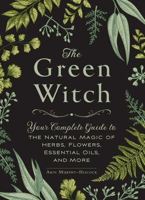 Green Witch: Your Complete Guide to the Natural Magic of Herbs, Flowers, Essential Oils, and More by Arin Murphy‑Hiscock