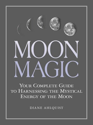 Moon Magic: Your Complete Guide to Harnessing the Mystical Energy of the Moon By Diane Ahlquist