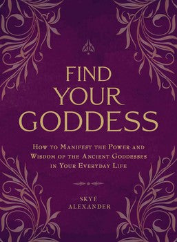 Find Your Goddess: How to Manifest the Power and Wisdom of the Ancient Goddesses in Your Everyday Life by Skye Alexander