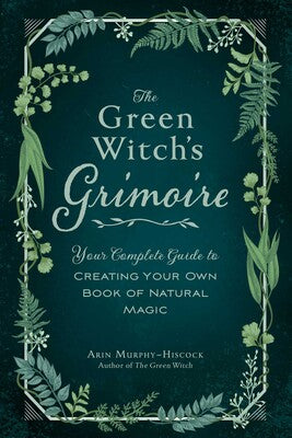 Green Witch's Grimoire: Your Complete Guide to Creating Your Own Book of Natural Magic By Arin Murphy-Hiscock
