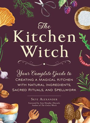 Kitchen Witch: Your Complete Guide to Creating a Magical Kitchen with Natural Ingredients, Sacred Rituals, and Spellwork (House Witchcraft, Magic, & Spells Series) by Skye Alexander