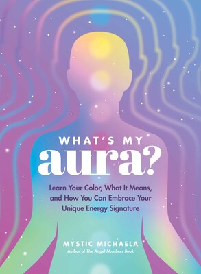 What's My Aura? Learn Your Color, What It Means, and How You Can Embrace Your Unique Energy Signature By Mystic Michaela