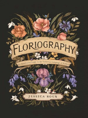 Floriography: An Illustrated Guide to the Victorian Language of Flowers by Jessica Roux