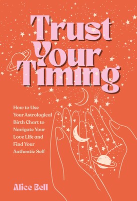 Trust Your Timing: How to Use Your Astrological Birth Chart to Navigate Your Love Life and Find Your Authentic Self by Alice Bell