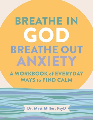 Breathe in God, Breathe Out Anxiety: A Workbook of Everyday Ways to Find Calm by Welcoming the Spirit by Matt Miller