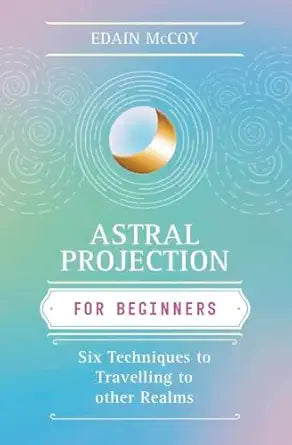 Astral Projection for Beginners: Six Techniques for Traveling to Other Realms by Edain McCoy