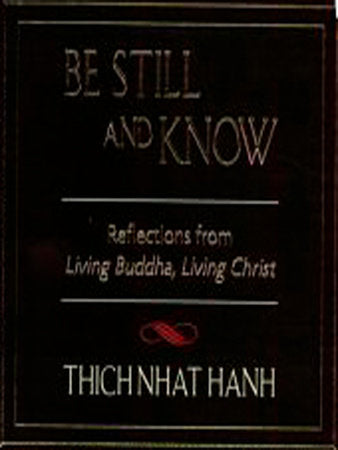 Be Still and Know: Reflections from Living Buddha, Living Christ By Thich Nhat Hanh