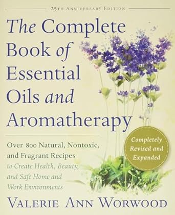Complete Book of Essential Oils and Aromatherapy, Revised and Expanded: Over 800 Natural, Nontoxic, and Fragrant Recipes to Create Health, Beauty, and Safe Home and Work Environments by Valerie Ann Worwood