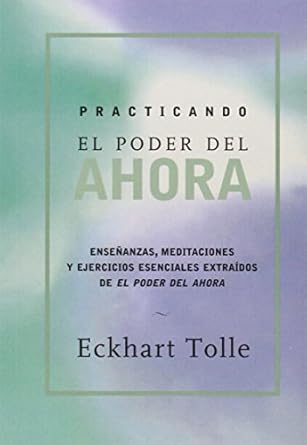 Practicando el poder de ahora: Ensenanzas, Meditaciones y Ejercicios Escenciales Extraidos de el Poder del Ahora