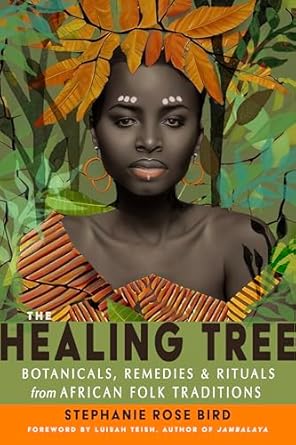 The Healing Tree: Botanicals, Remedies, and Rituals from African Folk Traditions by Stephanie Rose Bird