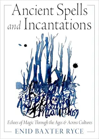 Ancient Spells and Incantations: Echoes of Magic Through the Ages and Across Cultures by Enid Baxter Ryce