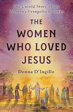 The Women Who Loved Jesus: The Untold Story of the Women’s Evangelistic Corps by Donna D’Ingillo