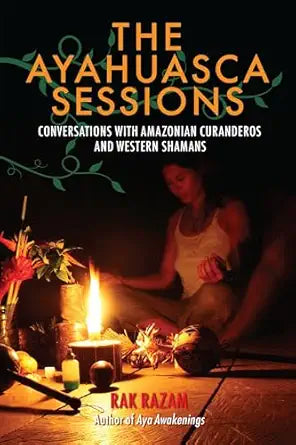 Ayahuasca Sessions: Conversations with Amazonian Curanderos and Western Shamans by Rak Razam