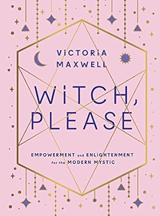 Witch, Please: Empowerment and Enlightenment for the Modern Mystic by Victoria Maxwell