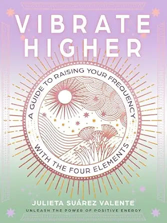 Vibrate Higher: A Guide to Raising Your Frequency with the Four Elements by Julieta Suárez Valente