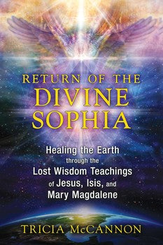 Return of the Divine Sophia: Healing the Earth through the Lost Wisdom Teachings of Jesus, Isis, and Mary Magdalene By Tricia McCannon