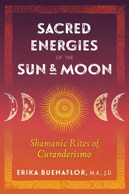 Sacred Energies of the Sun and Moon: Shamanic Rites of Curanderismo By Erika Buenaflor