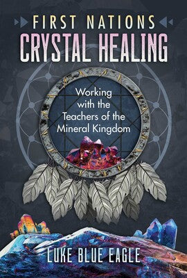 First Nations Crystal Healing: Working with the Teachers of the Mineral Kingdom by Luke Blue Eagle