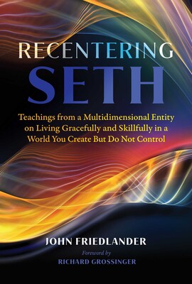 Recentering Seth: Teachings from a Multidimensional Entity on Living Gracefully and Skillfully in a World You Create But Do Not Control By John Friedlander