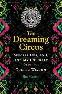 The Dreaming Circus: Special Ops, LSD, and My Unlikely Path to Toltec Wisdom by Jim Morris