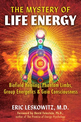 Mystery of Life Energy Biofield Healing, Phantom Limbs, Group Energetics, and Gaia Consciousness By Eric Leskowitz