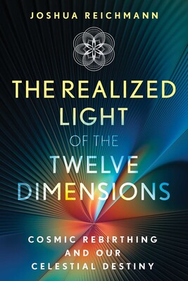 Realized Light of the Twelve Dimensions: Cosmic Rebirthing and Our Celestial Destiny By Joshua Reichmann