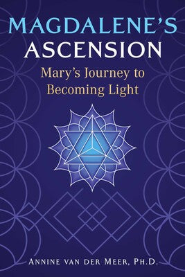 Magdalene's Ascension: Mary's Journey to Becoming Light by Annine van der Meer