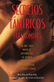 Secretos Tántricos para Hombres: Lo Que Toda Mujer le Gustaría Que Su Hombre Supiera Acerca de Intensificar el Éxtasis Sexual by Kerry Riley