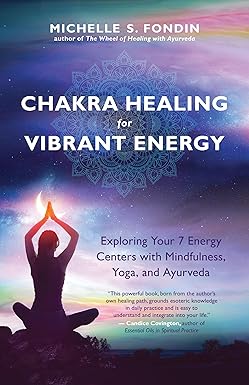 Chakra Healing for Vibrant Energy: Exploring Your 7 Energy Centers with Mindfulness, Yoga, and Ayurveda by Michelle S. Fondin
